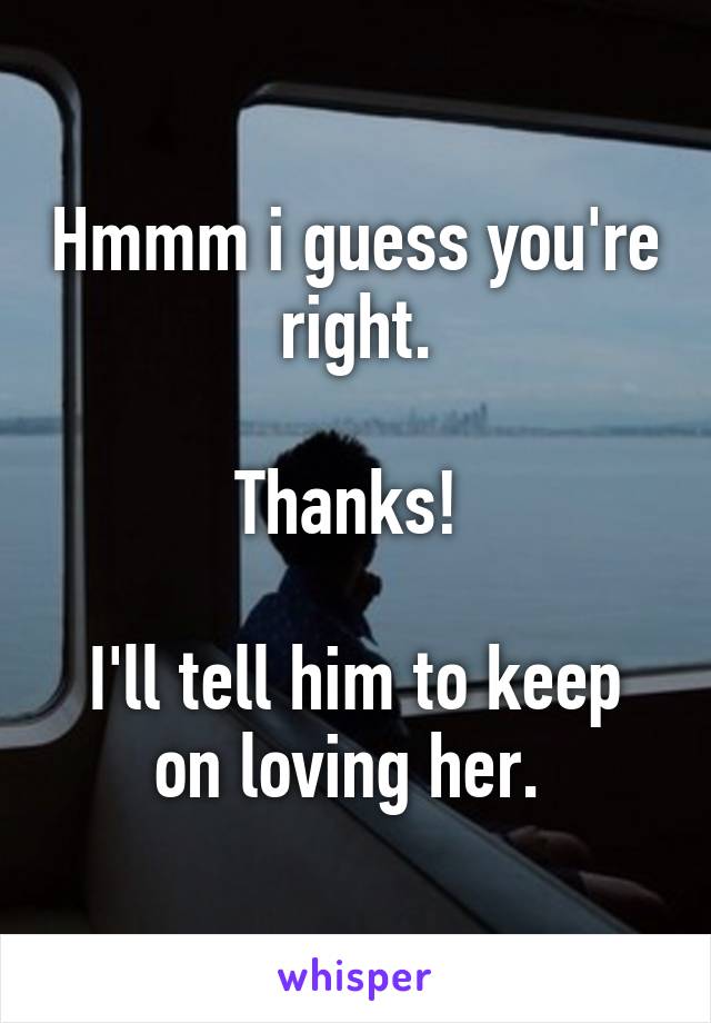 Hmmm i guess you're right.

Thanks! 

I'll tell him to keep on loving her. 
