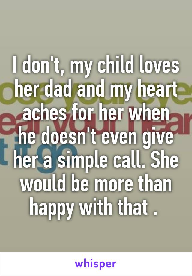 I don't, my child loves her dad and my heart aches for her when he doesn't even give her a simple call. She would be more than happy with that . 