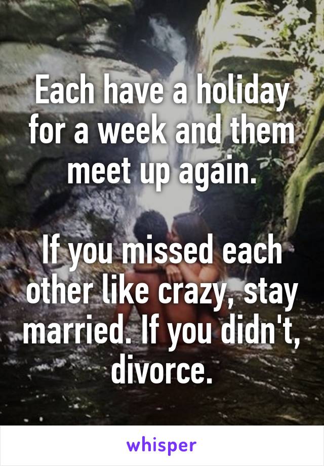 Each have a holiday for a week and them meet up again.

If you missed each other like crazy, stay married. If you didn't, divorce.