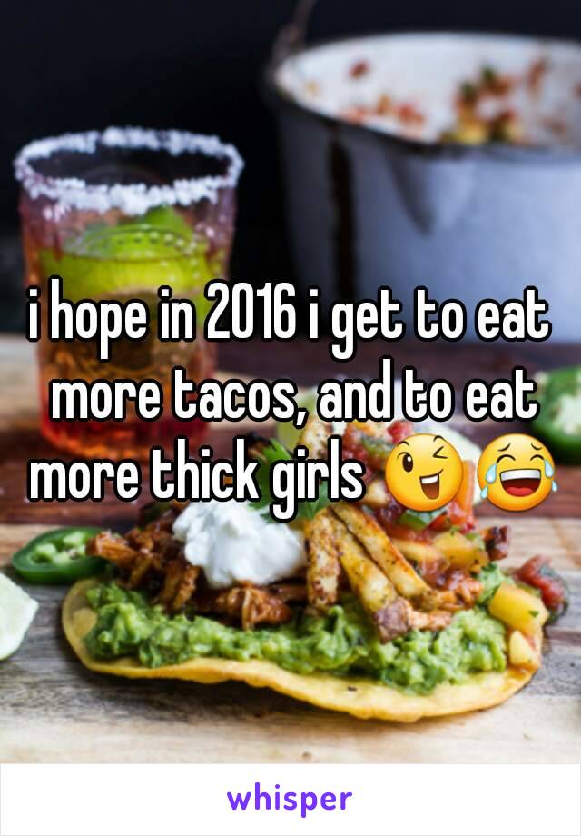 i hope in 2016 i get to eat more tacos, and to eat more thick girls 😉😂