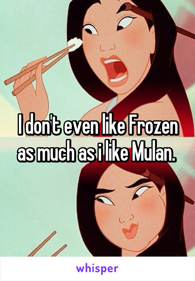 I don't even like Frozen as much as i like Mulan. 