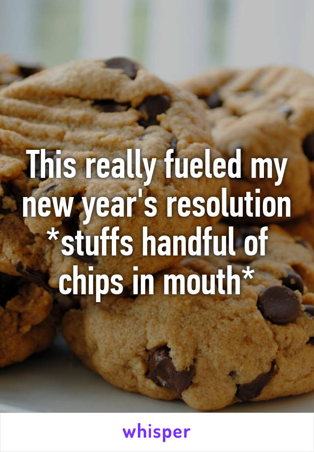 This really fueled my new year's resolution
*stuffs handful of chips in mouth*