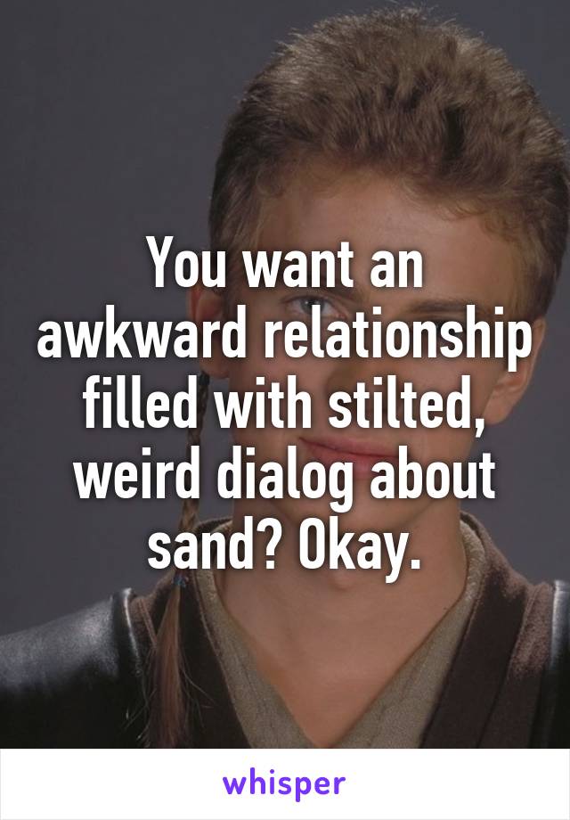 You want an awkward relationship filled with stilted, weird dialog about sand? Okay.