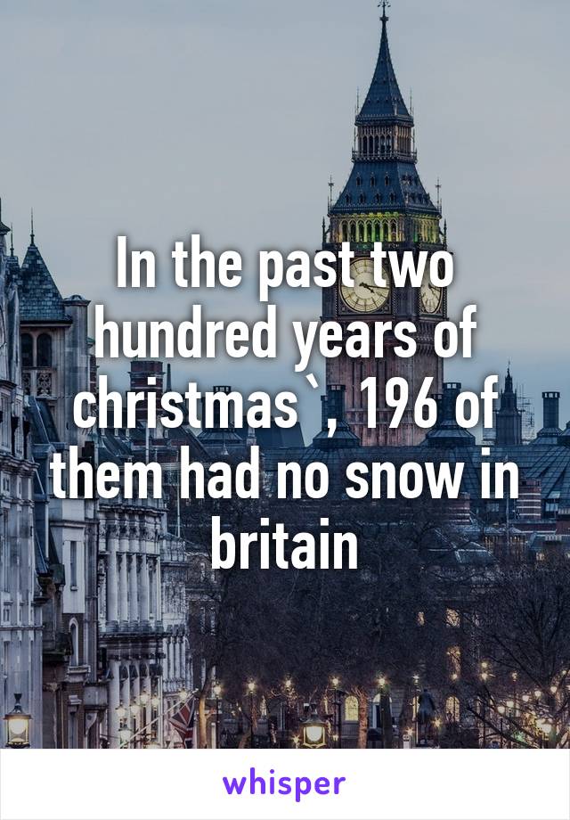 In the past two hundred years of christmas`, 196 of them had no snow in britain