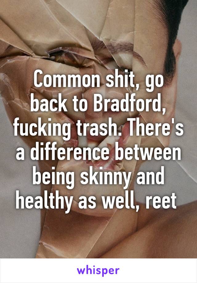 Common shit, go back to Bradford, fucking trash. There's a difference between being skinny and healthy as well, reet 