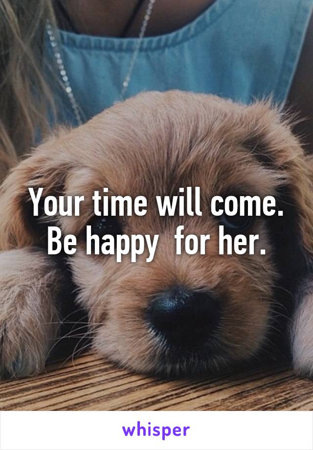 Your time will come. Be happy  for her.