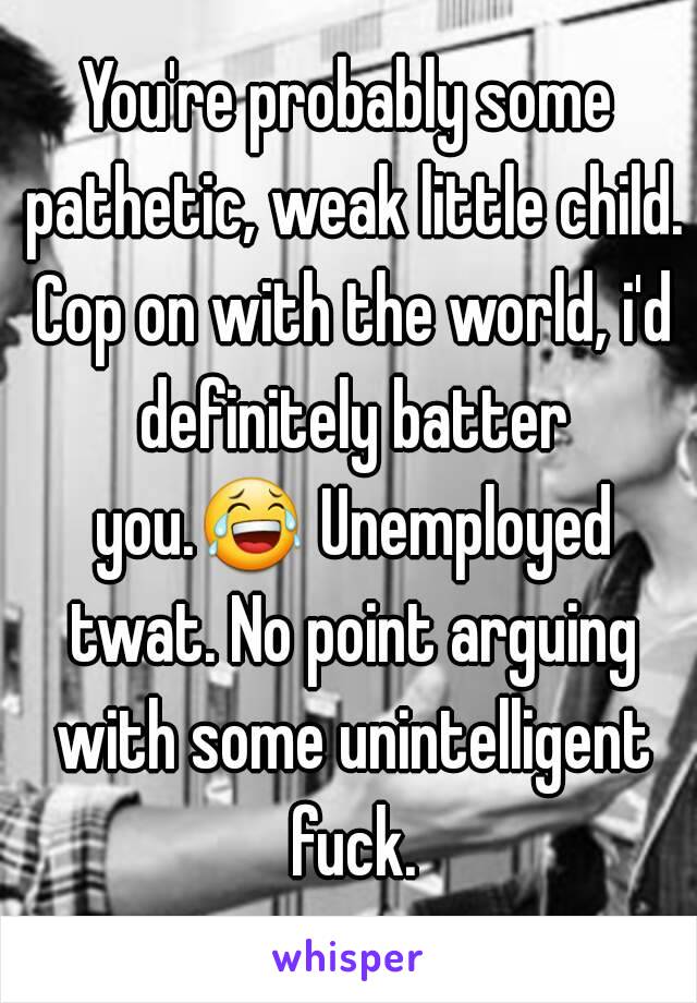 You're probably some pathetic, weak little child. Cop on with the world, i'd definitely batter you.😂 Unemployed twat. No point arguing with some unintelligent fuck.