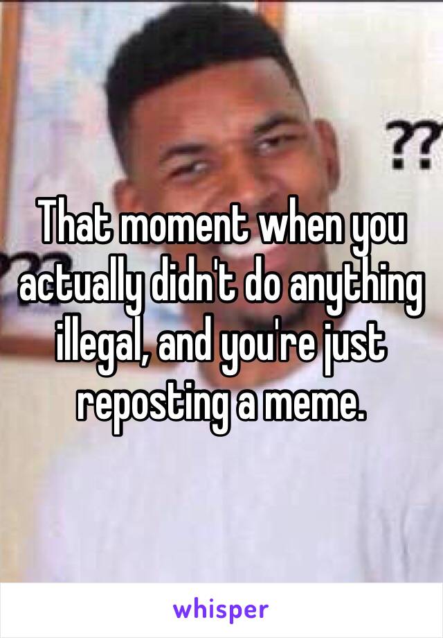 That moment when you actually didn't do anything illegal, and you're just reposting a meme.