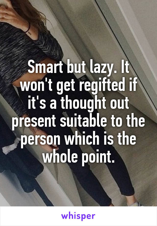 Smart but lazy. It won't get regifted if it's a thought out present suitable to the person which is the whole point.