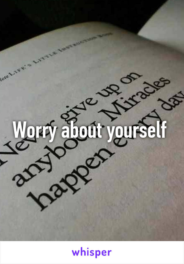 Worry about yourself 