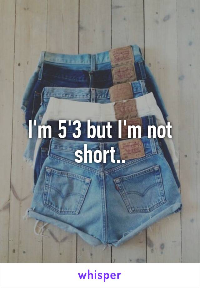 I'm 5'3 but I'm not short..