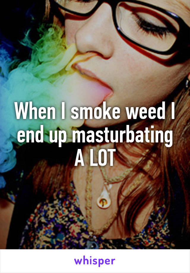 When I smoke weed I end up masturbating A LOT