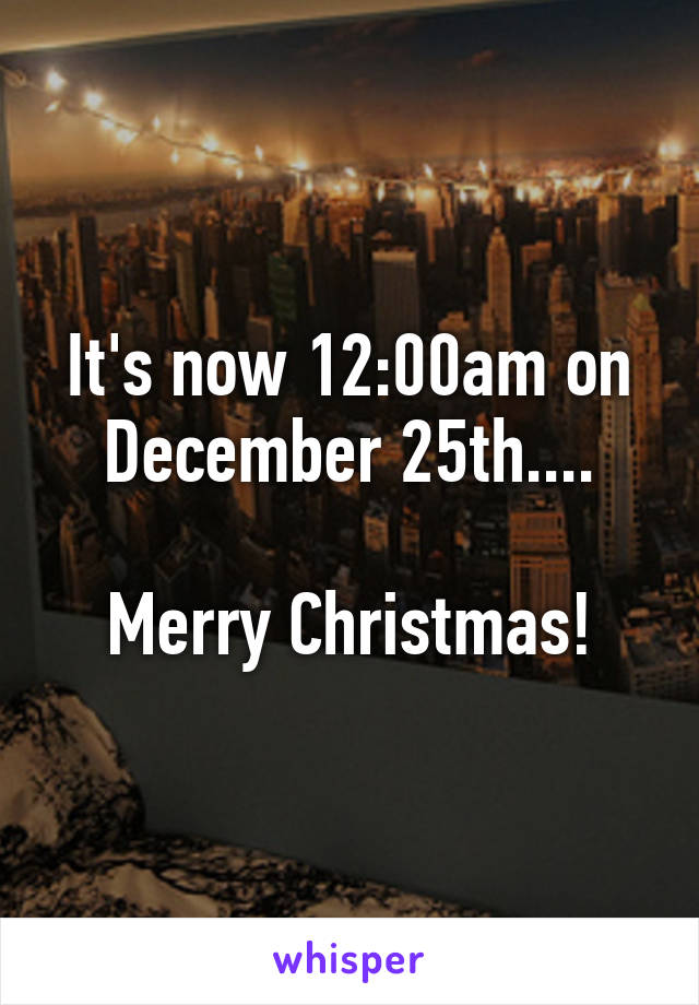 It's now 12:00am on December 25th....

Merry Christmas!