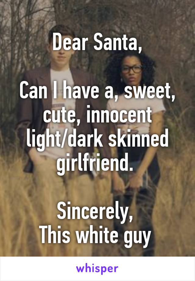 Dear Santa,

Can I have a, sweet, cute, innocent light/dark skinned girlfriend. 

Sincerely, 
This white guy 