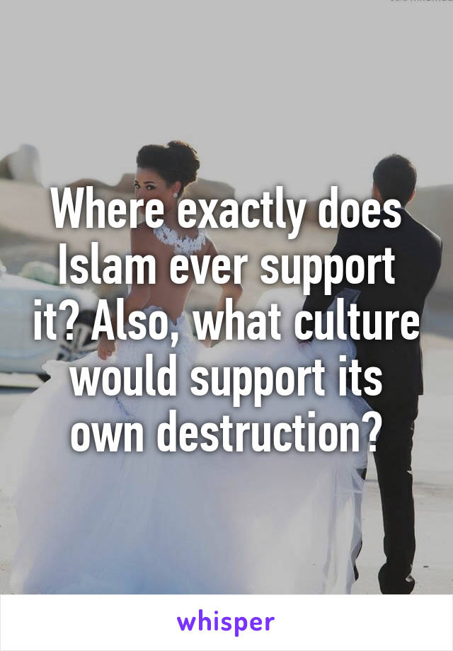 Where exactly does Islam ever support it? Also, what culture would support its own destruction?