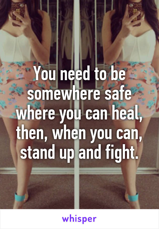 You need to be somewhere safe where you can heal, then, when you can, stand up and fight.