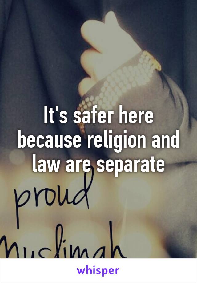 It's safer here because religion and law are separate