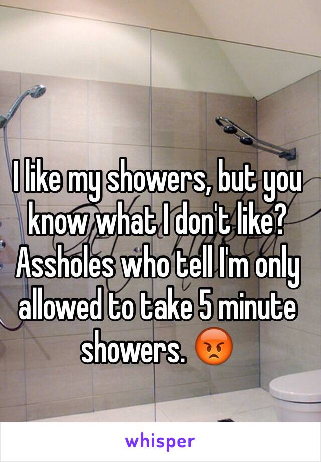 I like my showers, but you know what I don't like? Assholes who tell I'm only allowed to take 5 minute showers. 😡