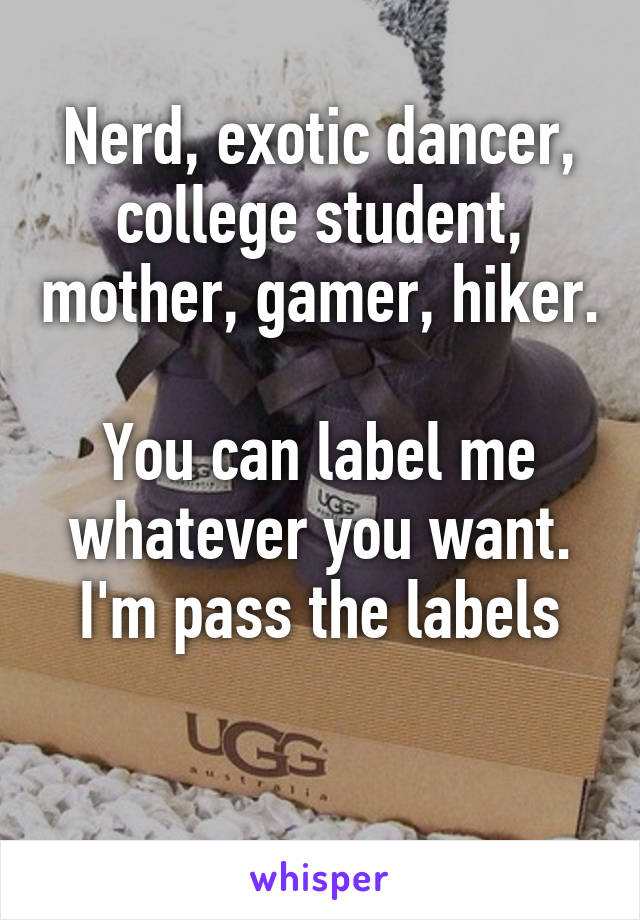 Nerd, exotic dancer, college student, mother, gamer, hiker. 
You can label me whatever you want. I'm pass the labels

