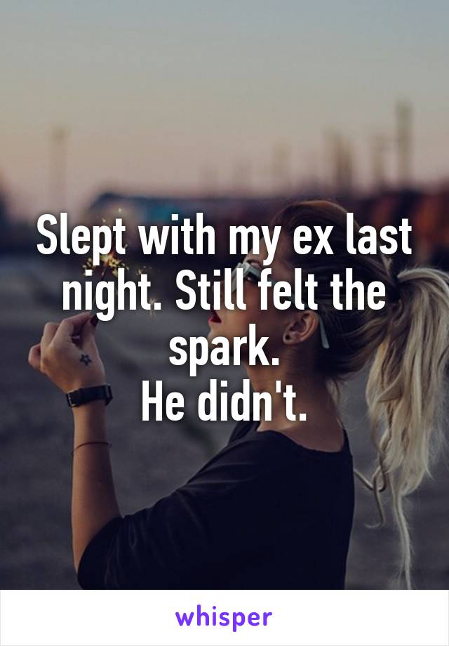 Slept with my ex last night. Still felt the spark.
He didn't.