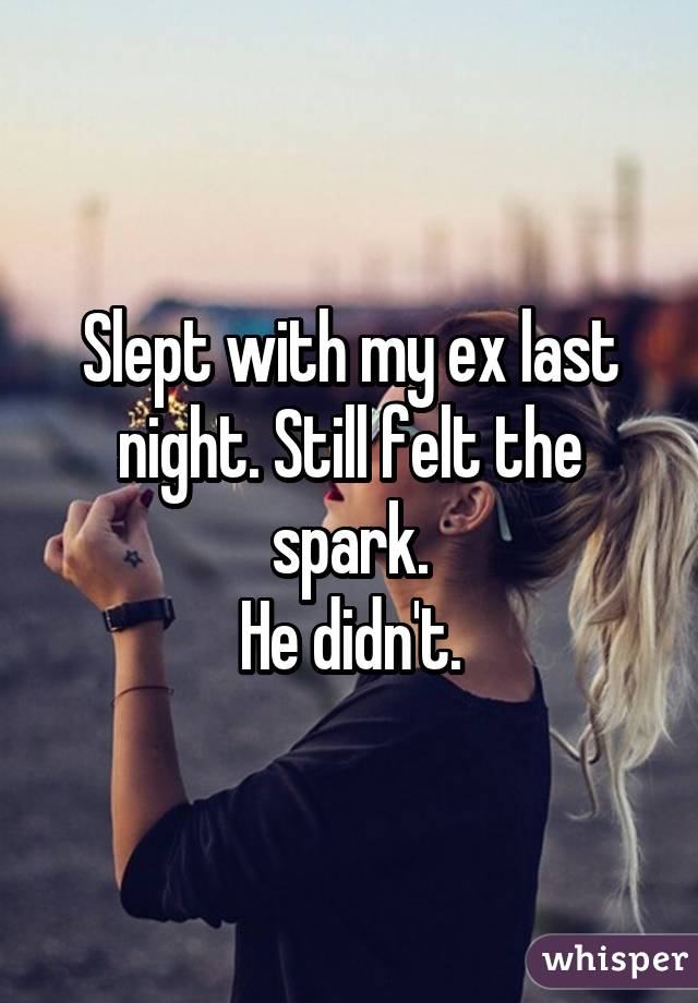 Slept with my ex last night. Still felt the spark. He didn