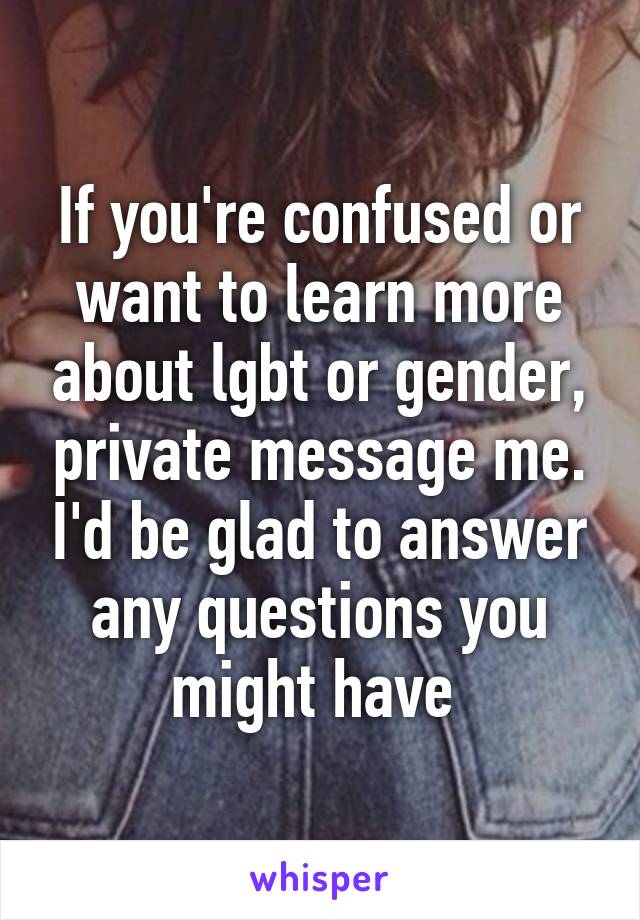 If you're confused or want to learn more about lgbt or gender, private message me. I'd be glad to answer any questions you might have 