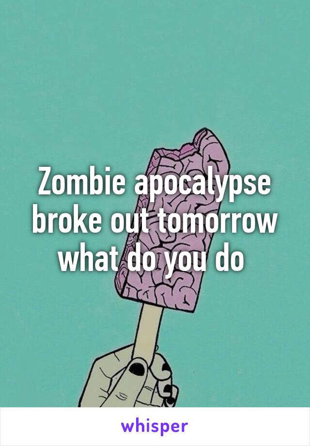 Zombie apocalypse broke out tomorrow what do you do 