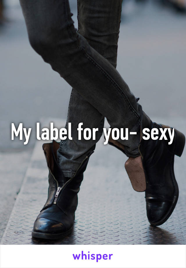 My label for you- sexy