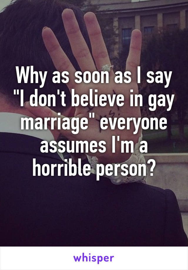 Why as soon as I say "I don't believe in gay marriage" everyone assumes I'm a horrible person?
