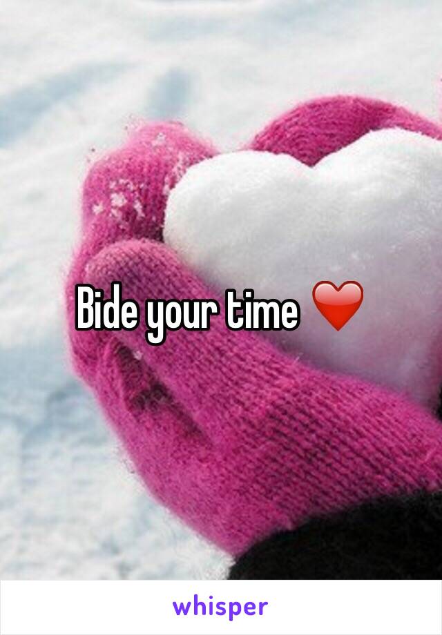 Bide your time ❤️