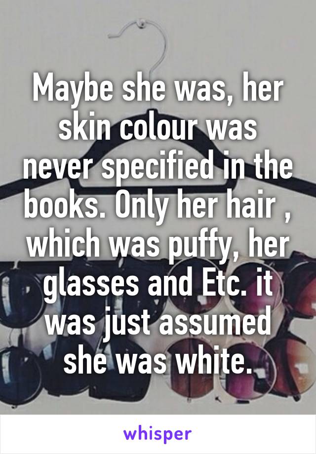 Maybe she was, her skin colour was never specified in the books. Only her hair , which was puffy, her glasses and Etc. it was just assumed she was white.