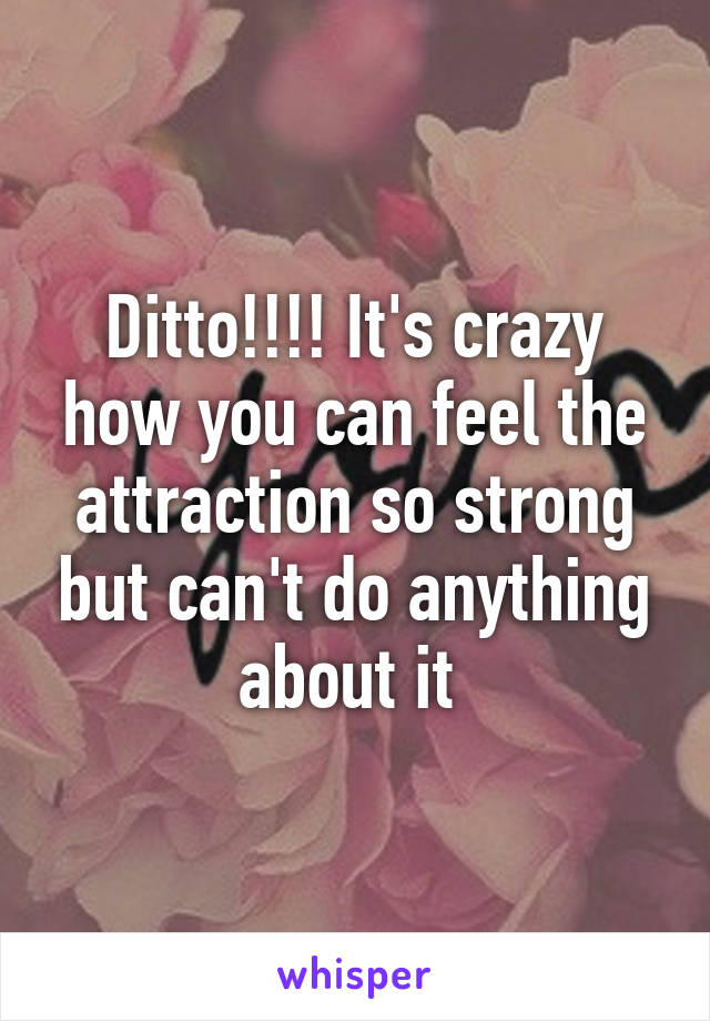 Ditto!!!! It's crazy how you can feel the attraction so strong but can't do anything about it 