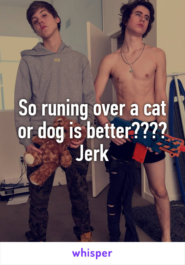 So runing over a cat or dog is better???? Jerk