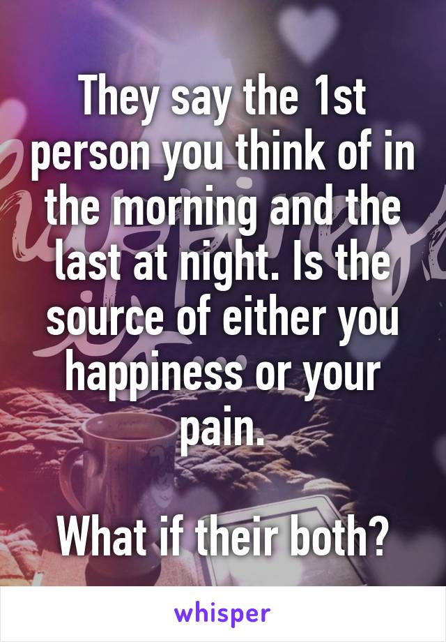 They say the 1st person you think of in the morning and the last at night. Is the source of either you happiness or your pain.

What if their both?