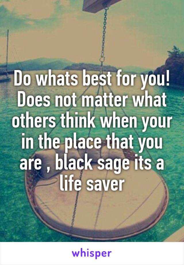 Do whats best for you! Does not matter what others think when your in the place that you are , black sage its a life saver