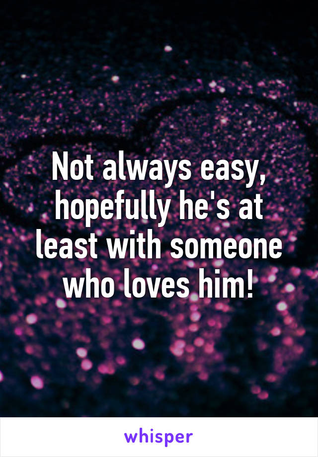 Not always easy, hopefully he's at least with someone who loves him!