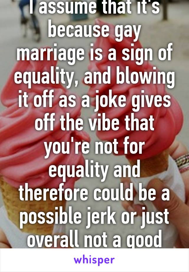 I assume that it's because gay marriage is a sign of equality, and blowing it off as a joke gives off the vibe that you're not for equality and therefore could be a possible jerk or just overall not a good person?