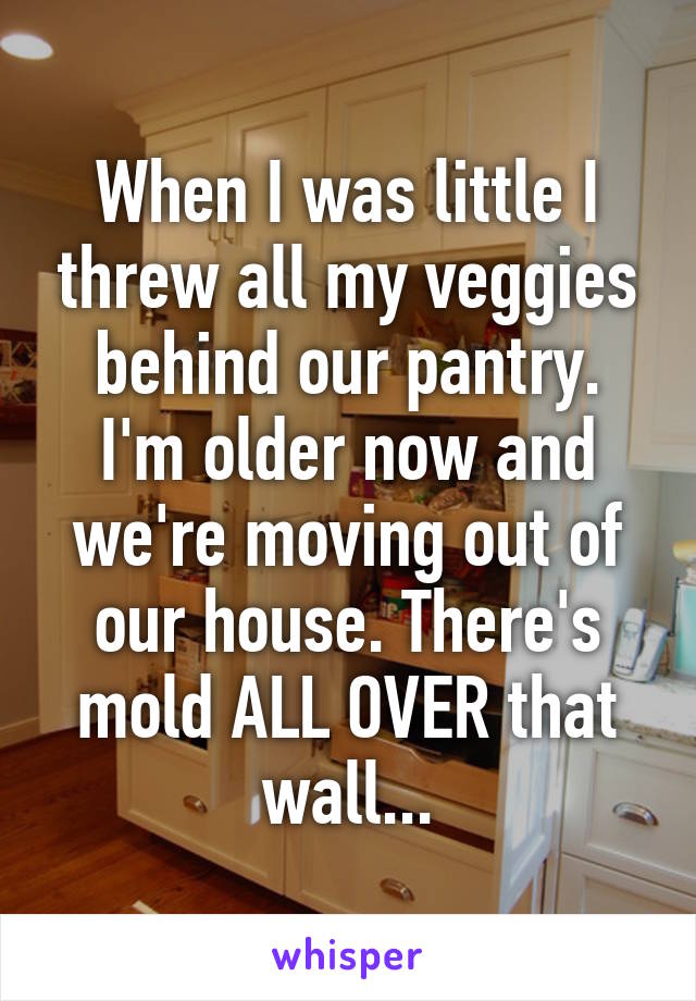 When I was little I threw all my veggies behind our pantry. I'm older now and we're moving out of our house. There's mold ALL OVER that wall...