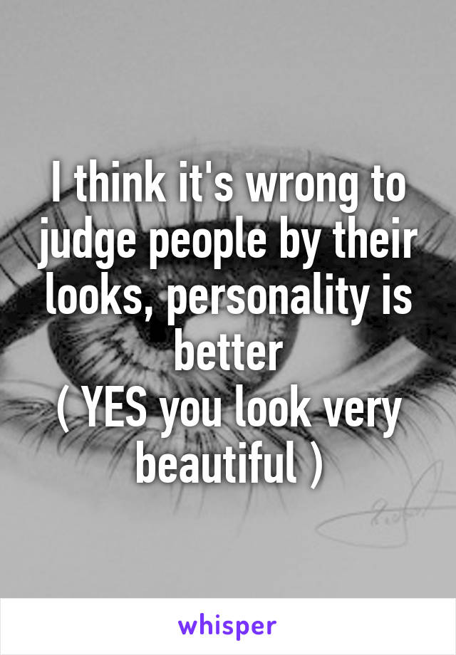 I think it's wrong to judge people by their looks, personality is better
( YES you look very beautiful )