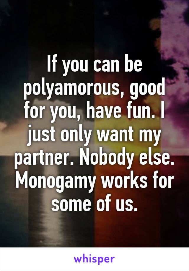 If you can be polyamorous, good for you, have fun. I just only want my partner. Nobody else. Monogamy works for some of us.