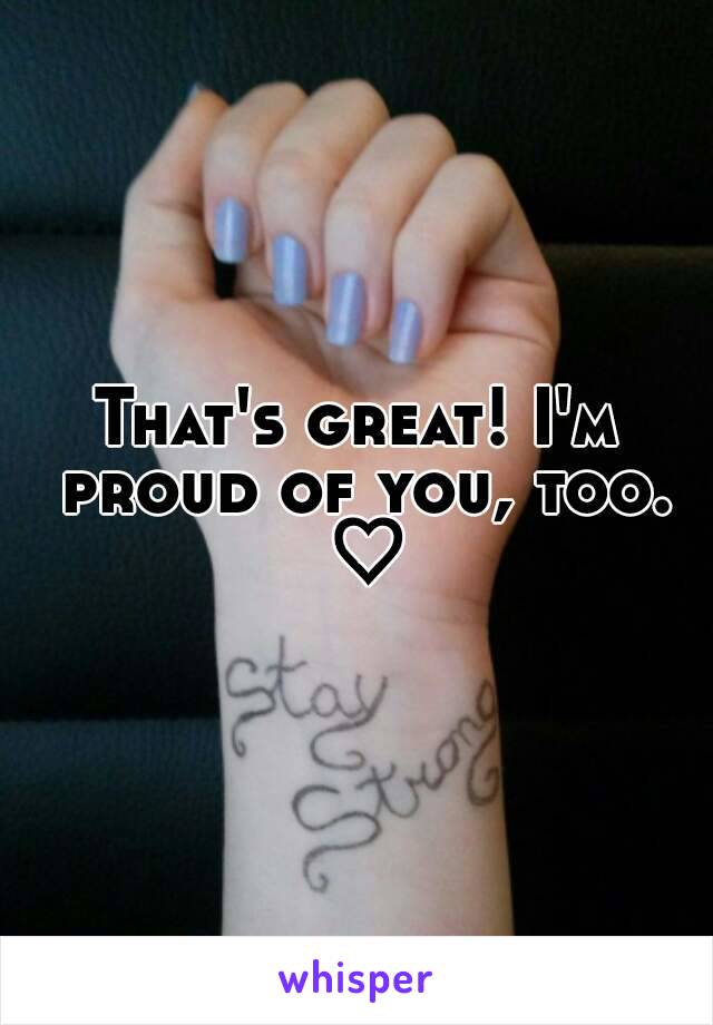 That's great! I'm proud of you, too. ♡