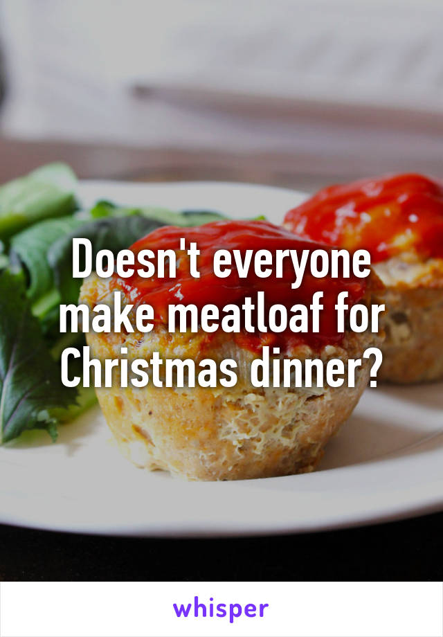 Doesn't everyone make meatloaf for Christmas dinner?