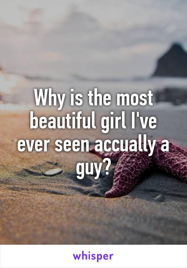 Why is the most beautiful girl I've ever seen accually a guy?