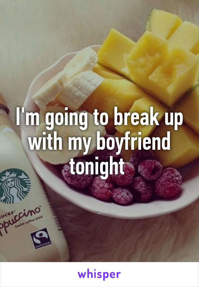 I'm going to break up with my boyfriend tonight 