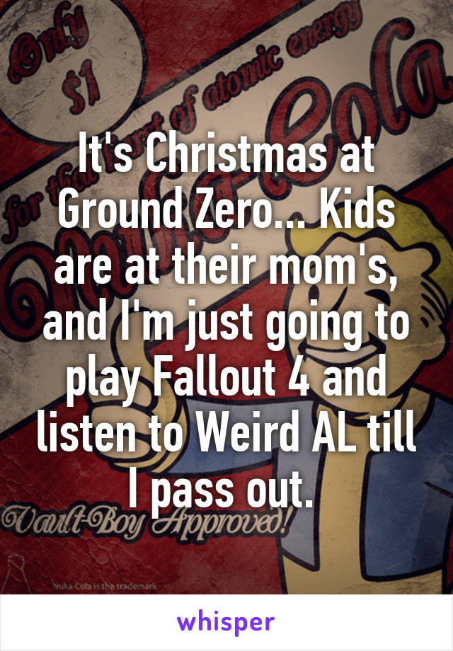 It's Christmas at Ground Zero... Kids are at their mom's, and I'm just going to play Fallout 4 and listen to Weird AL till I pass out. 