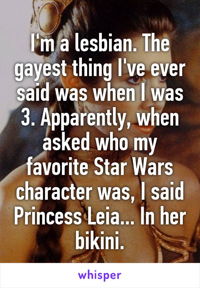 I'm a lesbian. The gayest thing I've ever said was when I was 3. Apparently, when asked who my favorite Star Wars character was, I said Princess Leia... In her bikini.