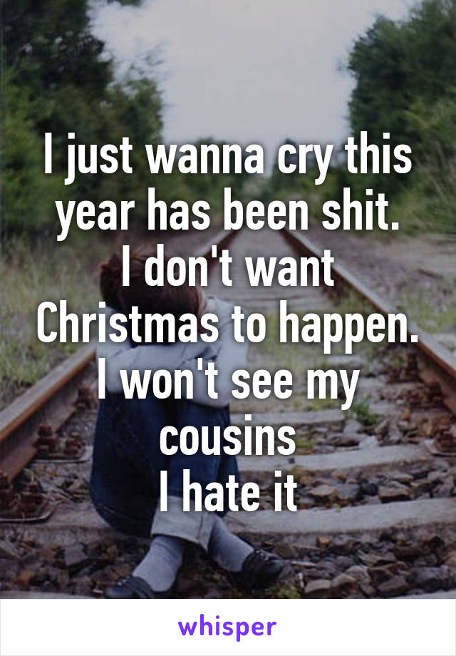 I just wanna cry this year has been shit.
I don't want Christmas to happen.
I won't see my cousins
I hate it