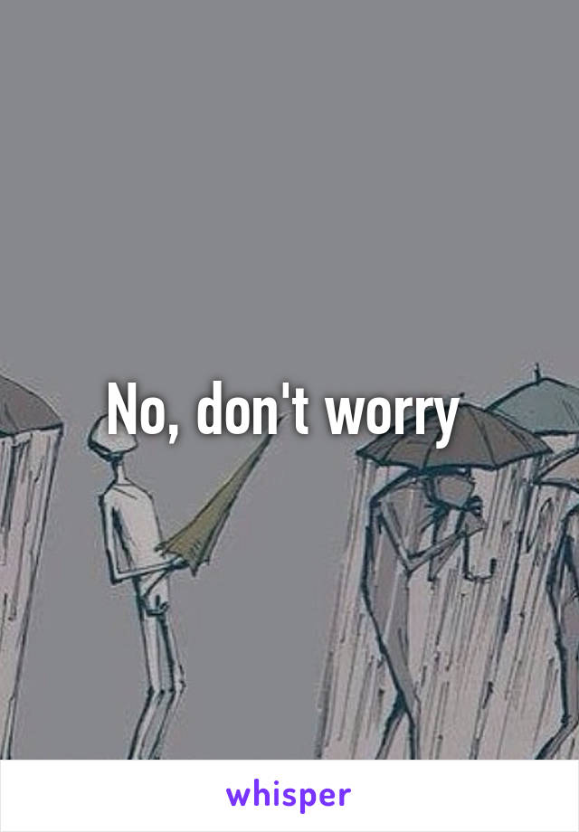 No, don't worry 