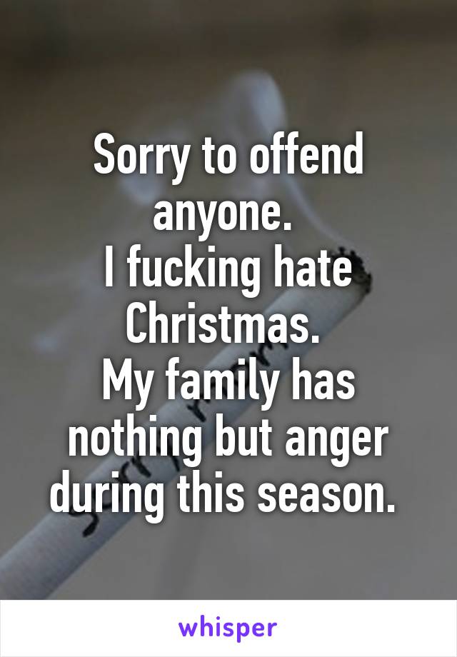 Sorry to offend anyone. 
I fucking hate Christmas. 
My family has nothing but anger during this season. 