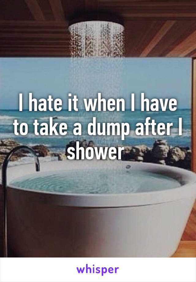 I hate it when I have to take a dump after I shower 
